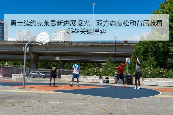 勇士续约克莱最新进展曝光，双方态度松动背后藏着哪些关键博弈